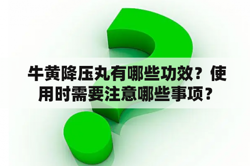  牛黄降压丸有哪些功效？使用时需要注意哪些事项？