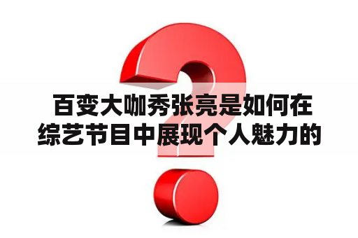  百变大咖秀张亮是如何在综艺节目中展现个人魅力的？