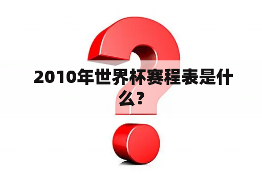  2010年世界杯赛程表是什么？