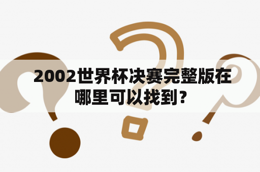  2002世界杯决赛完整版在哪里可以找到？