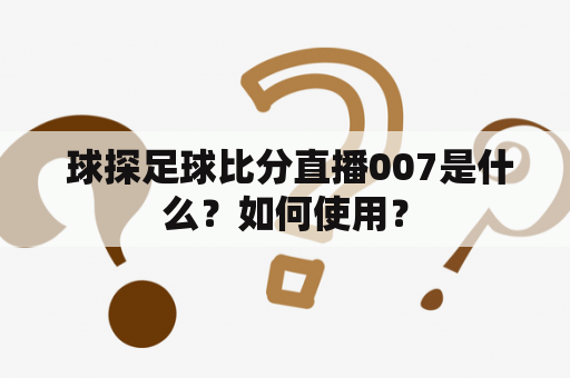  球探足球比分直播007是什么？如何使用？