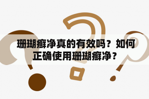  珊瑚癣净真的有效吗？如何正确使用珊瑚癣净？