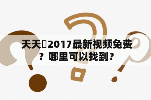  天天嚕2017最新视频免费？哪里可以找到？