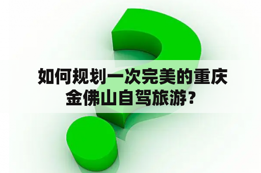  如何规划一次完美的重庆金佛山自驾旅游？