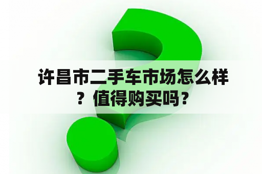  许昌市二手车市场怎么样？值得购买吗？