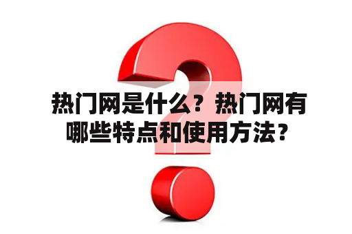  热门网是什么？热门网有哪些特点和使用方法？