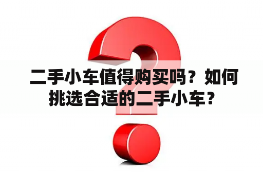  二手小车值得购买吗？如何挑选合适的二手小车？