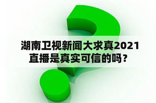  湖南卫视新闻大求真2021直播是真实可信的吗？