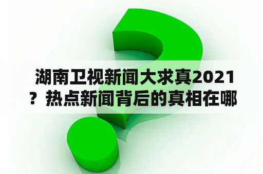  湖南卫视新闻大求真2021？热点新闻背后的真相在哪里？