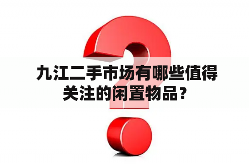  九江二手市场有哪些值得关注的闲置物品？