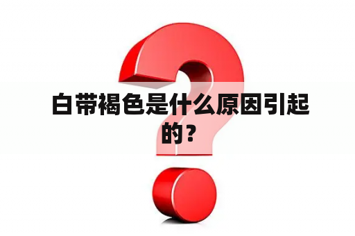  白带褐色是什么原因引起的？