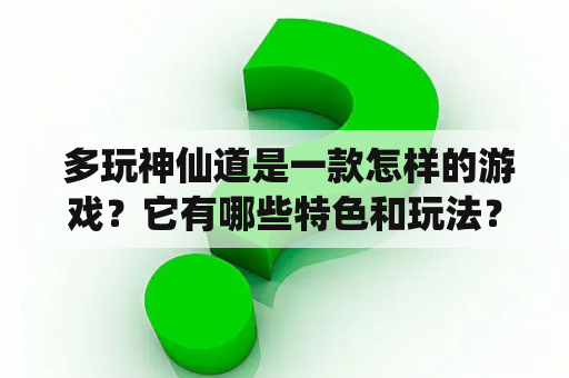  多玩神仙道是一款怎样的游戏？它有哪些特色和玩法？