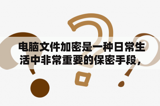  电脑文件加密是一种日常生活中非常重要的保密手段，但许多人对于加密的理解还停留在表面层面上。那么，电脑文件加密该怎么做呢？