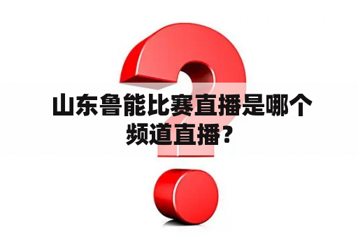  山东鲁能比赛直播是哪个频道直播？