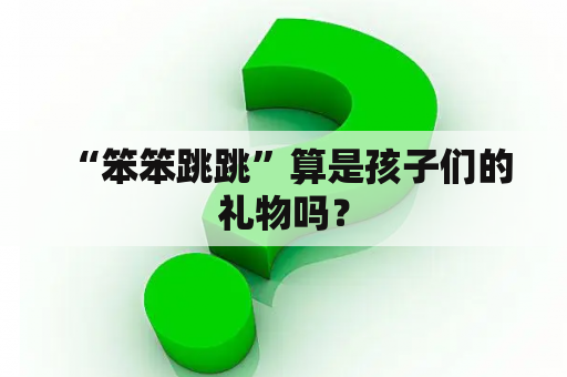  “笨笨跳跳”算是孩子们的礼物吗？