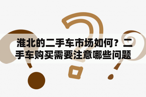  淮北的二手车市场如何？二手车购买需要注意哪些问题？