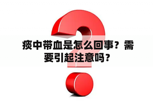  痰中带血是怎么回事？需要引起注意吗？