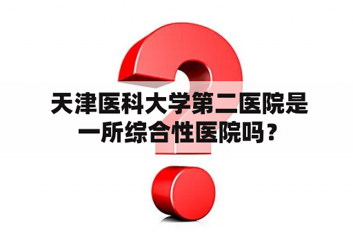  天津医科大学第二医院是一所综合性医院吗？