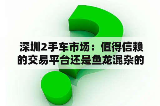  深圳2手车市场：值得信赖的交易平台还是鱼龙混杂的坑？