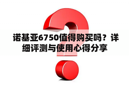  诺基亚6750值得购买吗？详细评测与使用心得分享