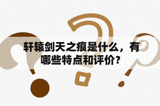  轩辕剑天之痕是什么，有哪些特点和评价？