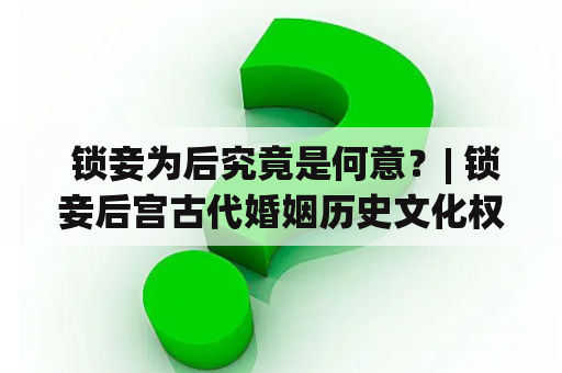  锁妾为后究竟是何意？| 锁妾后宫古代婚姻历史文化权利与地位