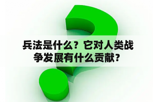  兵法是什么？它对人类战争发展有什么贡献？