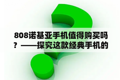  808诺基亚手机值得购买吗？——探究这款经典手机的优缺点