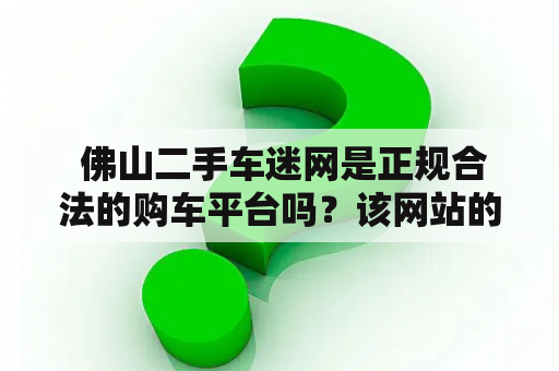  佛山二手车迷网是正规合法的购车平台吗？该网站的交易流程如何？