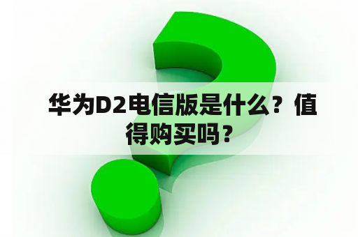  华为D2电信版是什么？值得购买吗？