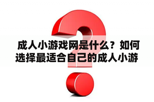  成人小游戏网是什么？如何选择最适合自己的成人小游戏网站？