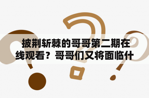  披荆斩棘的哥哥第二期在线观看？哥哥们又将面临什么样的挑战