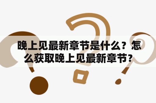  晚上见最新章节是什么？怎么获取晚上见最新章节？