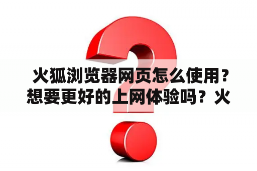  火狐浏览器网页怎么使用？想要更好的上网体验吗？火狐浏览器是许多人的首选，它有着简洁的界面，强大的扩展性以及多样的特色功能。在这篇文章中，我们将介绍如何使用火狐浏览器来更好地浏览网页。