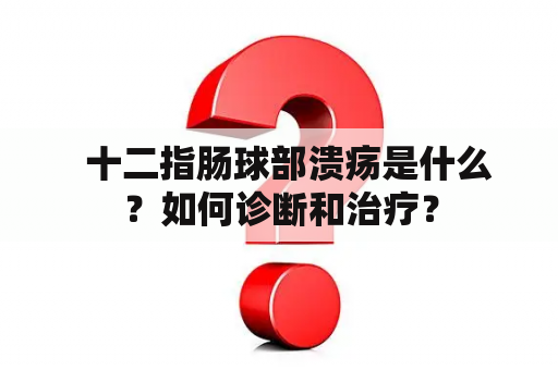   十二指肠球部溃疡是什么？如何诊断和治疗？