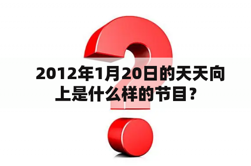   2012年1月20日的天天向上是什么样的节目？