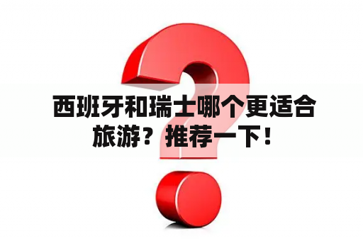  西班牙和瑞士哪个更适合旅游？推荐一下！