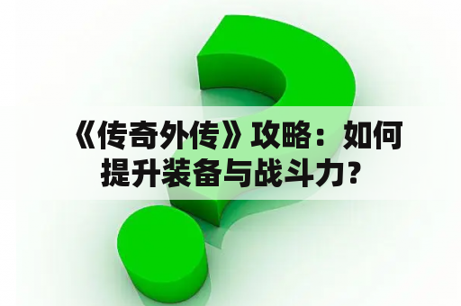  《传奇外传》攻略：如何提升装备与战斗力？