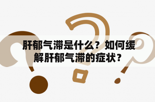  肝郁气滞是什么？如何缓解肝郁气滞的症状？