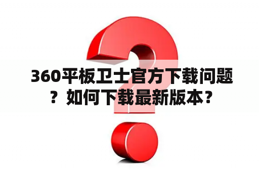  360平板卫士官方下载问题？如何下载最新版本？