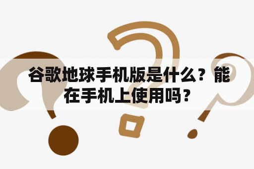  谷歌地球手机版是什么？能在手机上使用吗？