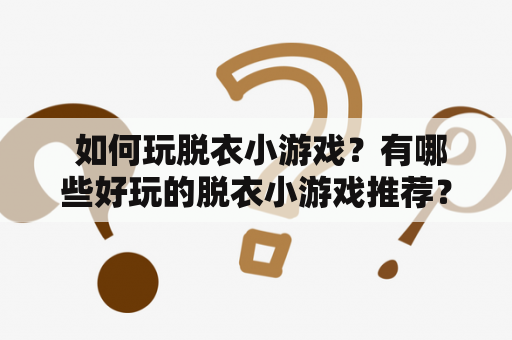  如何玩脱衣小游戏？有哪些好玩的脱衣小游戏推荐？