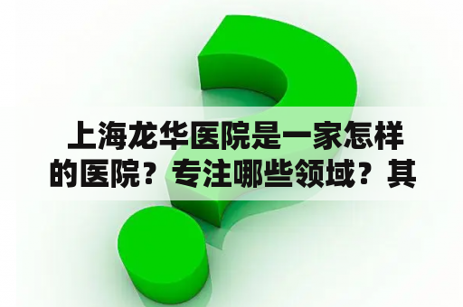  上海龙华医院是一家怎样的医院？专注哪些领域？其治疗水平和设施如何？