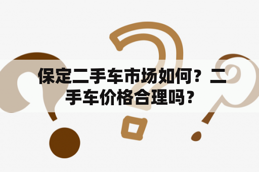  保定二手车市场如何？二手车价格合理吗？