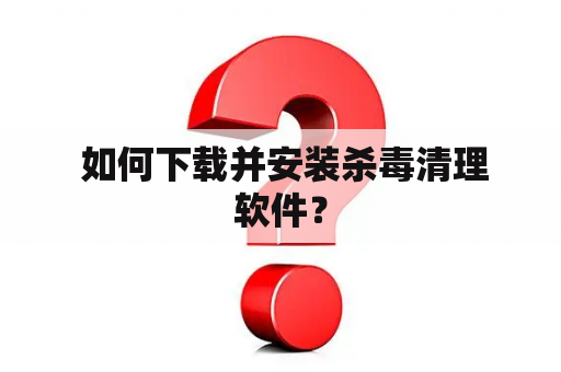  如何下载并安装杀毒清理软件？