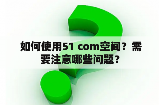  如何使用51 com空间？需要注意哪些问题？