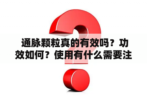  通脉颗粒真的有效吗？功效如何？使用有什么需要注意的地方？