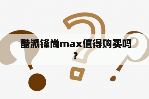  酷派锋尚max值得购买吗？