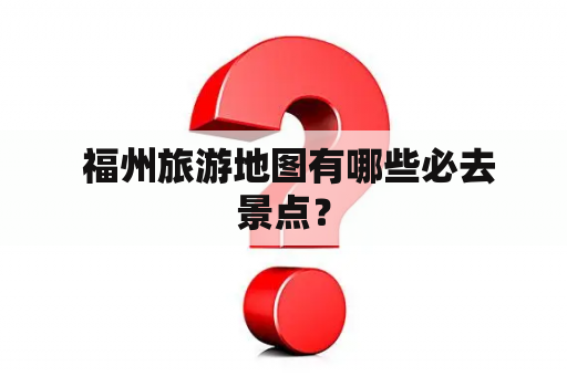 福州旅游地图有哪些必去景点？