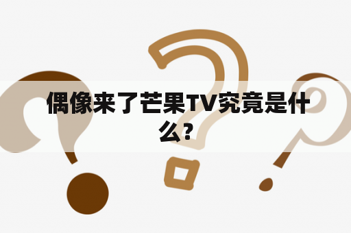  偶像来了芒果TV究竟是什么？